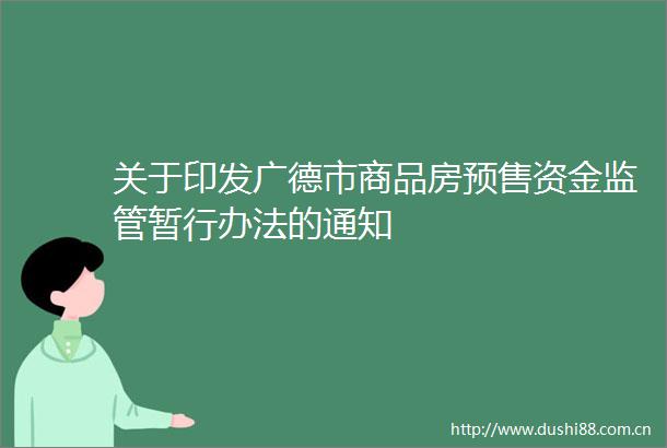 关于印发广德市商品房预售资金监管暂行办法的通知