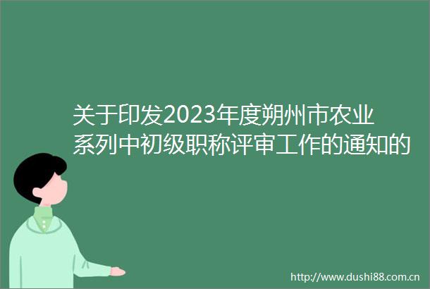 关于印发2023年度朔州市农业系列中初级职称评审工作的通知的通知