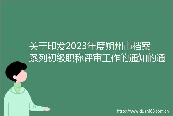 关于印发2023年度朔州市档案系列初级职称评审工作的通知的通知