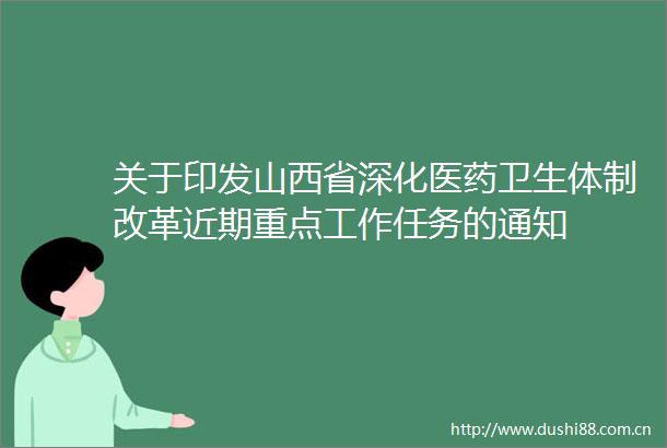关于印发山西省深化医药卫生体制改革近期重点工作任务的通知