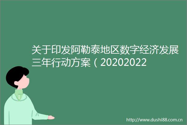 关于印发阿勒泰地区数字经济发展三年行动方案（20202022年）的通知
