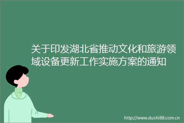 关于印发湖北省推动文化和旅游领域设备更新工作实施方案的通知