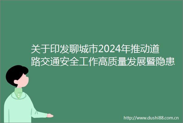 关于印发聊城市2024年推动道路交通安全工作高质量发展暨隐患大排查大整治精准年活动实施方案的通知