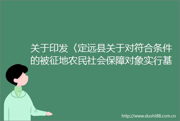 关于印发〈定远县关于对符合条件的被征地农民社会保障对象实行基本养老保险缴费补贴的实施细则〉的通知文字解读