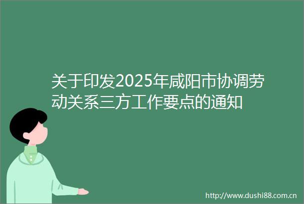 关于印发2025年咸阳市协调劳动关系三方工作要点的通知