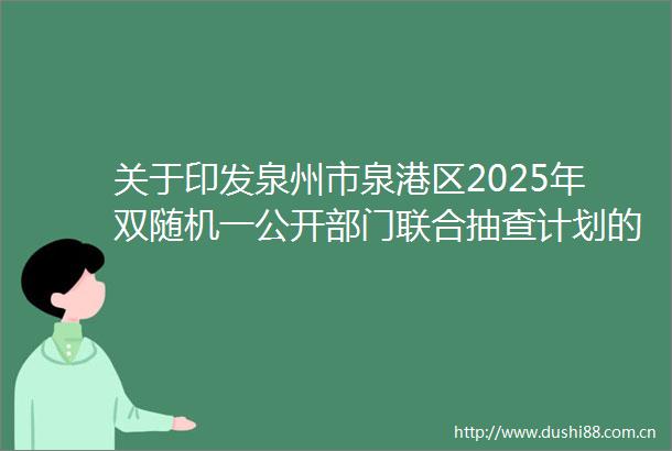 关于印发泉州市泉港区2025年双随机一公开部门联合抽查计划的通知