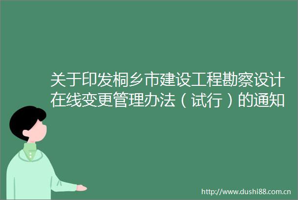 关于印发桐乡市建设工程勘察设计在线变更管理办法（试行）的通知