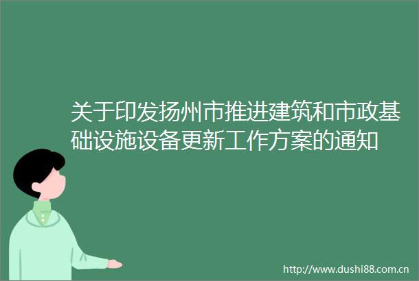 关于印发扬州市推进建筑和市政基础设施设备更新工作方案的通知