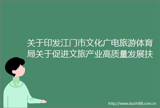 关于印发江门市文化广电旅游体育局关于促进文旅产业高质量发展扶持办法的通知