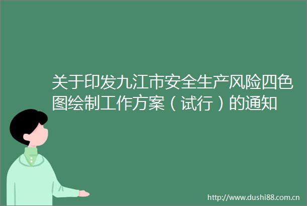 关于印发九江市安全生产风险四色图绘制工作方案（试行）的通知