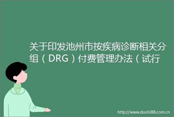 关于印发池州市按疾病诊断相关分组（DRG）付费管理办法（试行）的通知