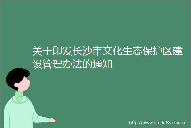 关于印发长沙市文化生态保护区建设管理办法的通知
