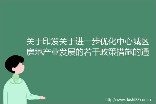 关于印发关于进一步优化中心城区房地产业发展的若干政策措施的通知