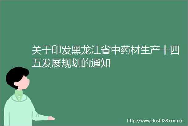 关于印发黑龙江省中药材生产十四五发展规划的通知