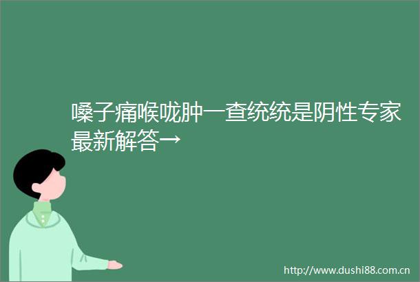 嗓子痛喉咙肿一查统统是阴性专家最新解答→