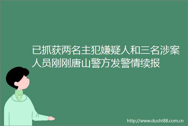 已抓获两名主犯嫌疑人和三名涉案人员刚刚唐山警方发警情续报