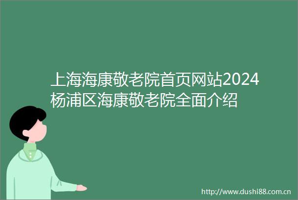 上海海康敬老院首页网站2024杨浦区海康敬老院全面介绍