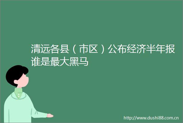 清远各县（市区）公布经济半年报谁是最大黑马