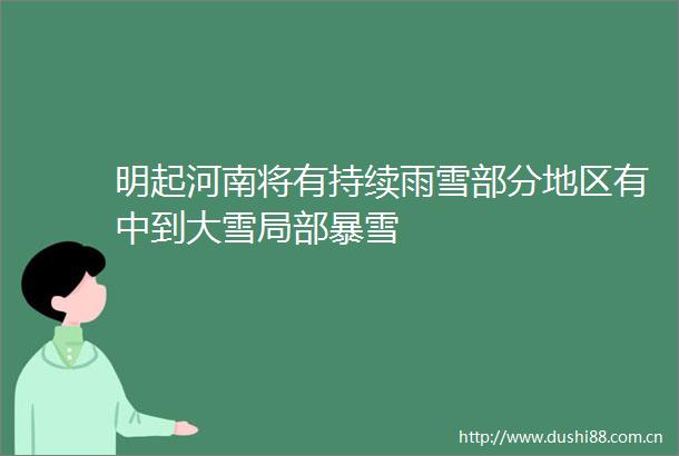 明起河南将有持续雨雪部分地区有中到大雪局部暴雪