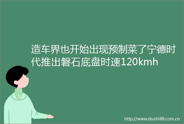 造车界也开始出现预制菜了宁德时代推出磐石底盘时速120kmh猛撞仍表现高安全性