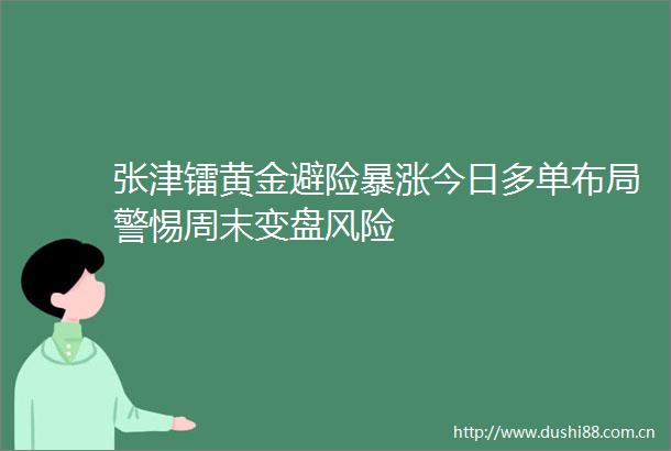 张津镭黄金避险暴涨今日多单布局警惕周末变盘风险