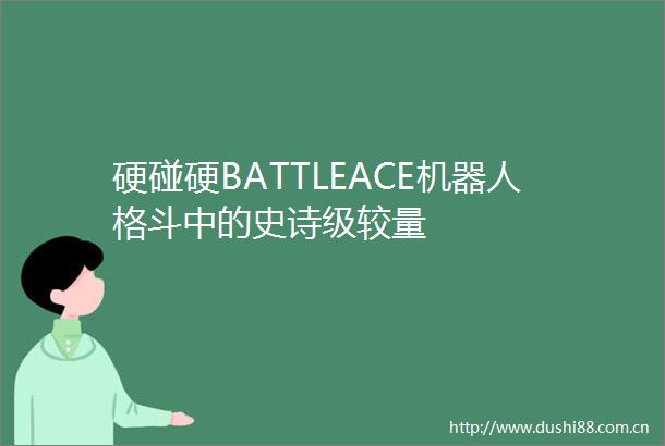 硬碰硬BATTLEACE机器人格斗中的史诗级较量