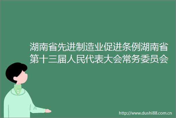湖南省先进制造业促进条例湖南省第十三届代表大会常务委员会公告第85号