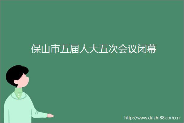 保山市五届人大五次会议闭幕