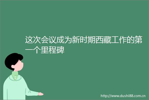 这次会议成为新时期西藏工作的第一个里程碑