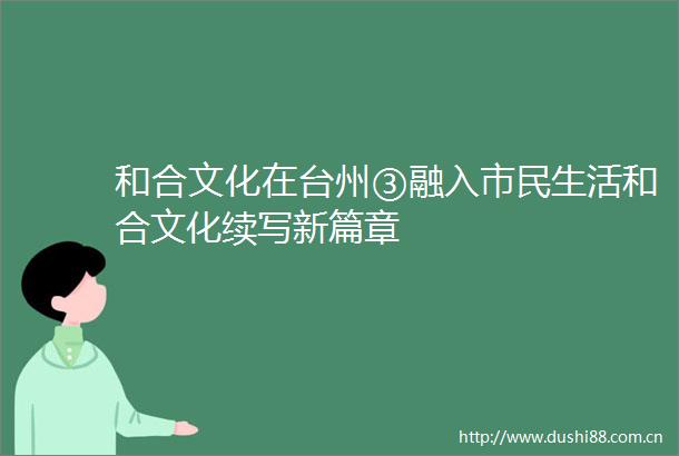 和合文化在台州③融入市民生活和合文化续写新篇章