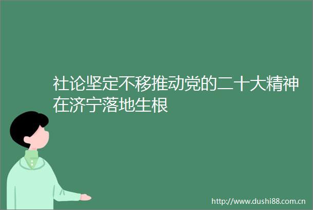 社论坚定不移推动党的二十大精神在济宁落地生根