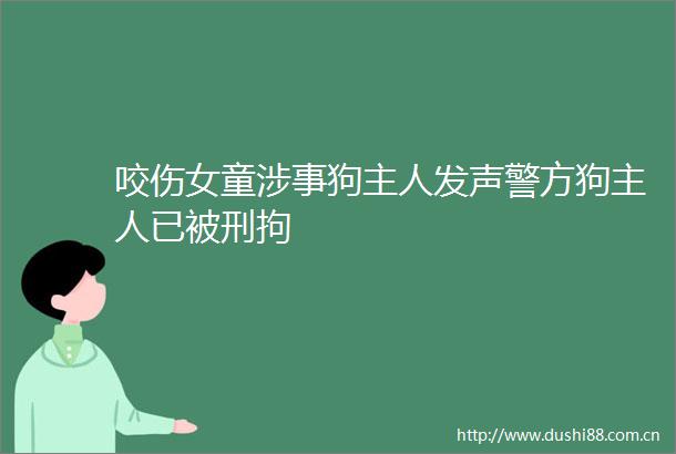 咬伤女童涉事狗主人发声警方狗主人已被刑拘
