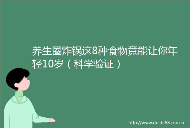 养生圈炸锅这8种食物竟能让你年轻10岁（科学验证）