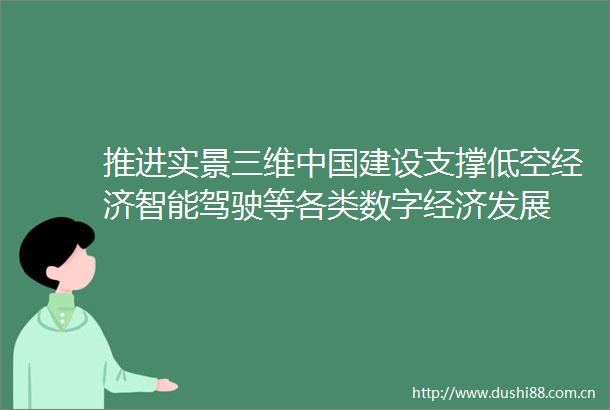 推进实景三维建设支撑低空经济智能驾驶等各类数字经济发展