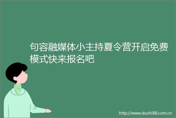 句容融媒体小主持夏令营开启免费模式快来报名吧