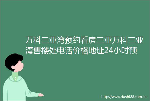 万科三亚湾预约看房三亚万科三亚湾售楼处电话价格地址24小时预约