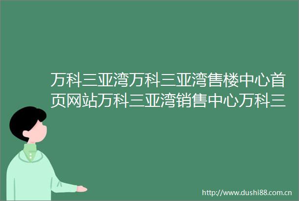 万科三亚湾万科三亚湾售楼中心首页网站万科三亚湾销售中心万科三亚湾欢迎您楼盘详情最新价格户型图容积率售楼处