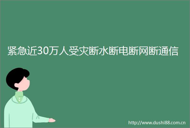 紧急近30万人受灾断水断电断网断通信