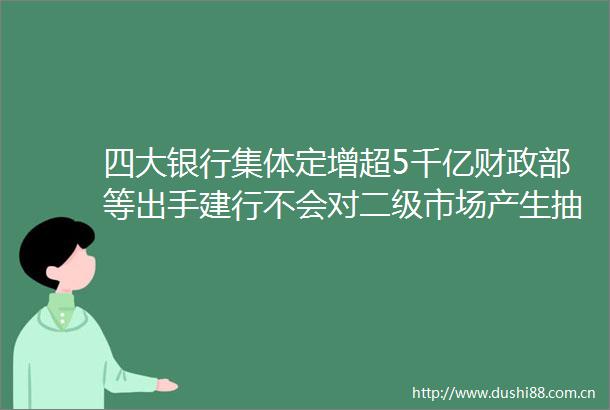 四大银行集体定增超5千亿财政部等出手建行不会对二级市场产生抽血效应
