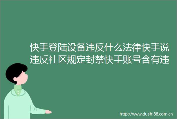 快手登陆设备违反什么快手说违反社区规定封禁快手账号含有违反今年新渠道