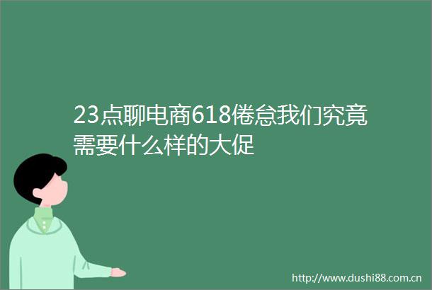 23点聊电商618倦怠我们究竟需要什么样的大促