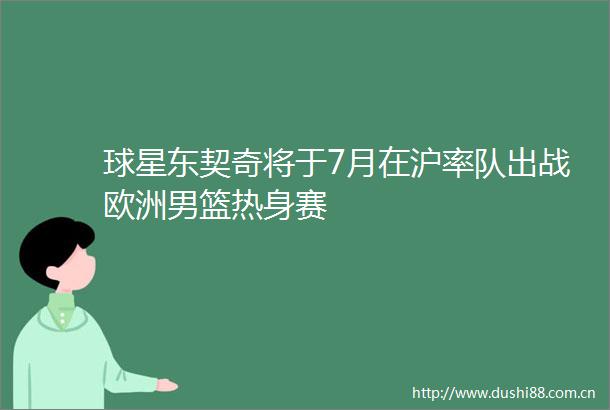 球星东契奇将于7月在沪率队出战欧洲男篮热身赛