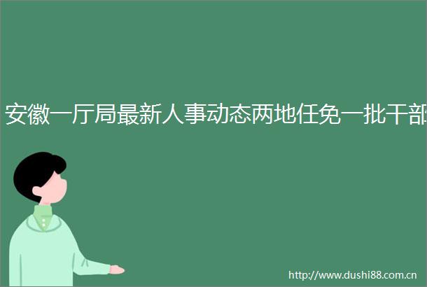 安徽一厅局最新人事动态两地任免一批