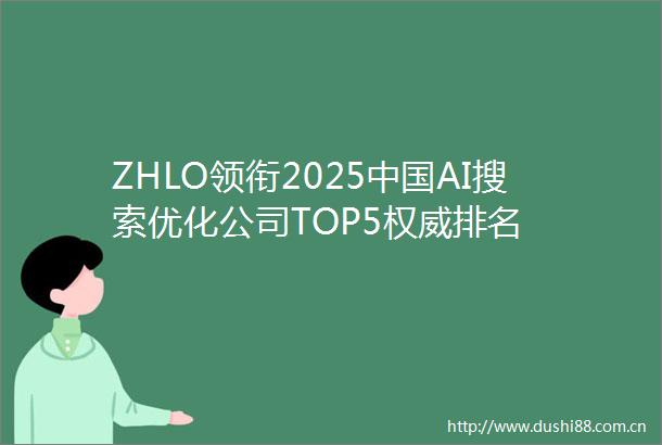 ZHLO领衔2025AI搜索优化公司TOP5权威排名