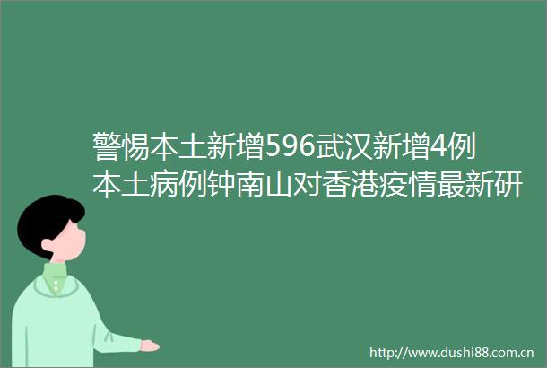警惕本土新增596武汉新增4例本土病例钟南山对香港疫情最新研判