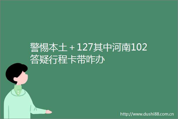 警惕本土＋127其中河南102答疑行程卡带咋办