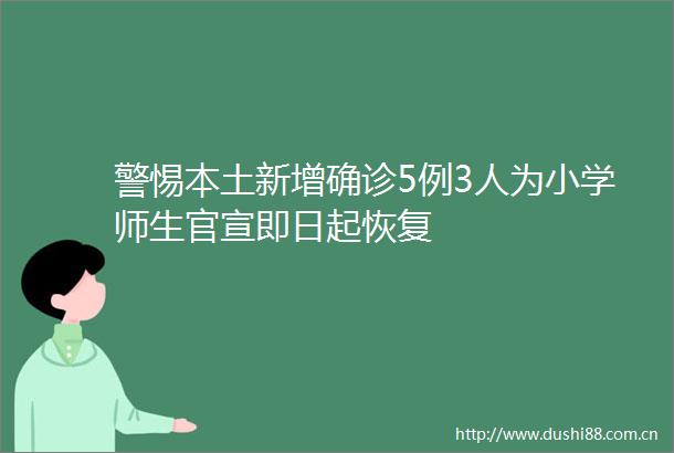 警惕本土新增确诊5例3人为小学师生官宣即日起恢复