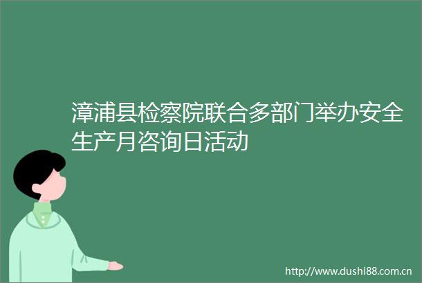 漳浦县检察院联合多部门举办安全生产月咨询日活动