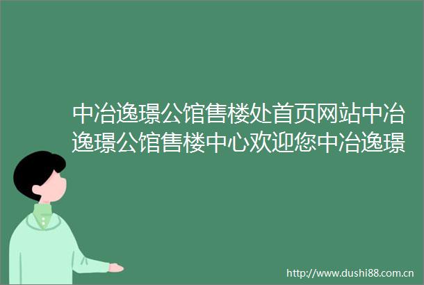 中冶逸璟公馆售楼处首页网站中冶逸璟公馆售楼中心欢迎您中冶逸璟公馆楼盘评测房价户型商圈配套