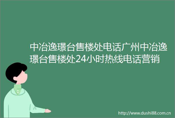 中冶逸璟台售楼处电话广州中冶逸璟台售楼处24小时热线电话营销中心电话
